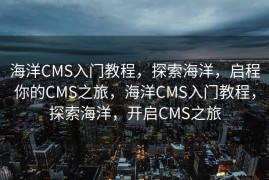 海洋CMS入门教程，探索海洋，启程你的CMS之旅，海洋CMS入门教程，探索海洋，开启CMS之旅