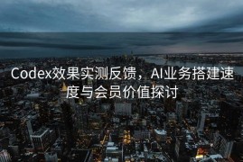 Codex效果实测反馈，AI业务搭建速度与会员价值探讨