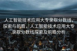 人工智能技术应用大专录取分数线，探索与前瞻，人工智能技术应用大专录取分数线探索及前瞻分析