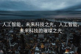 人工智能，未来科技之光，人工智能，未来科技的璀璨之光