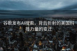 谷歌发布AI搜索，背后折射的美国科技力量的变迁