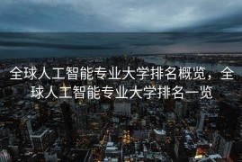 全球人工智能专业大学排名概览，全球人工智能专业大学排名一览
