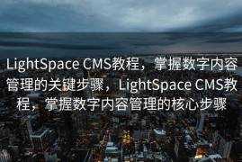 LightSpace CMS教程，掌握数字内容管理的关键步骤，LightSpace CMS教程，掌握数字内容管理的核心步骤