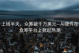 上线半天，众筹破千万美元—AI硬件在众筹平台上掀起热潮