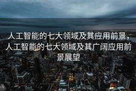 人工智能的七大领域及其应用前景，人工智能的七大领域及其广阔应用前景展望
