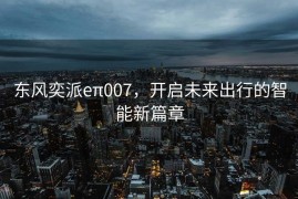 东风奕派eπ007，开启未来出行的智能新篇章