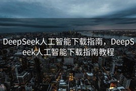 DeepSeek人工智能下载指南，DeepSeek人工智能下载指南教程