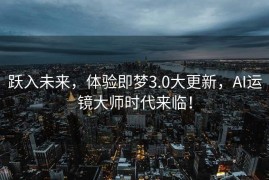 跃入未来，体验即梦3.0大更新，AI运镜大师时代来临！
