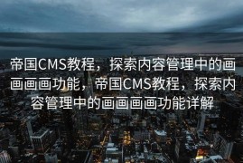 帝国CMS教程，探索内容管理中的画画画画功能，帝国CMS教程，探索内容管理中的画画画画功能详解