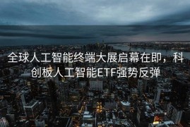 全球人工智能终端大展启幕在即，科创板人工智能ETF强势反弹