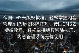 帝国CMS去版权教程，轻松掌握内容管理系统版权移除技巧，帝国CMS去版权教程，轻松掌握版权移除技巧，内容管理系统无忧使用