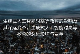 生成式人工智能对高等教育的影响及其深远变革，生成式人工智能对高等教育的深远影响与变革