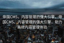 帝国CMS，内容管理的强大引擎，帝国CMS，内容管理的强大引擎，助力高效内容管理体验
