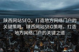 陕西网站SEO，打造地方网络门户的关键策略，陕西网站SEO策略，打造地方网络门户的关键之道