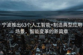 宁波推出63个人工智能+制造典型应用场景，智能变革的新篇章