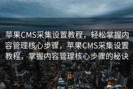 苹果CMS采集设置教程，轻松掌握内容管理核心步骤，苹果CMS采集设置教程，掌握内容管理核心步骤的秘诀