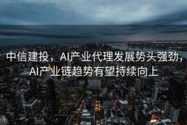 中信建投，AI产业代理发展势头强劲，AI产业链趋势有望持续向上