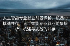 人工智能专业就业前景探析，机遇与挑战并存，人工智能专业就业前景探析，机遇与挑战的并存