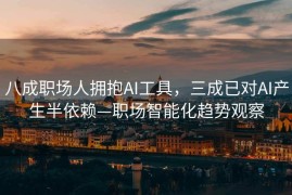 八成职场人拥抱AI工具，三成已对AI产生半依赖—职场智能化趋势观察