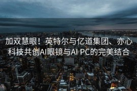 加双慧眼！英特尔与亿道集团、亦心科技共创AI眼镜与AI PC的完美结合