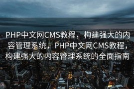 PHP中文网CMS教程，构建强大的内容管理系统，PHP中文网CMS教程，构建强大的内容管理系统的全面指南