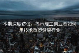 本期深度访谈，揭示理工创业者如何用技术重塑健康行业