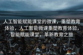 人工智能赋能课堂的微课，重塑教育体验，人工智能微课重塑教育体验，智能赋能课堂，革新教育之旅