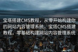 宝塔搭建CMS教程，从零开始构建你的网站内容管理系统，宝塔CMS搭建教程，零基础构建网站内容管理系统