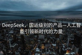 DeepSeek，国运级别的产品—人工智能引领新时代的力量