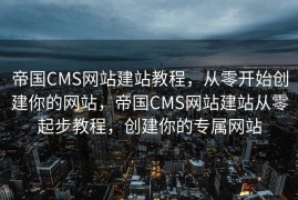 帝国CMS网站建站教程，从零开始创建你的网站，帝国CMS网站建站从零起步教程，创建你的专属网站