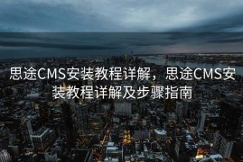 思途CMS安装教程详解，思途CMS安装教程详解及步骤指南