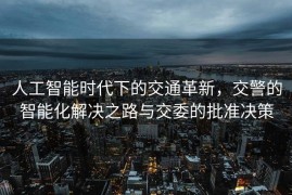 人工智能时代下的交通革新，交警的智能化解决之路与交委的批准决策
