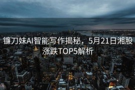 镰刀妹AI智能写作揭秘，5月21日湘股涨跌TOP5解析