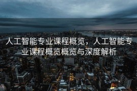 人工智能专业课程概览，人工智能专业课程概览概览与深度解析