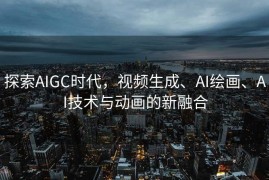 探索AIGC时代，视频生成、AI绘画、AI技术与动画的新融合