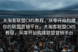 大淘客联盟CMS教程，从零开始构建你的联盟营销平台，大淘客联盟CMS教程，从零开始构建联盟营销平台