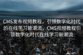 CMS发布视频教程，引领数字化时代的在线学习新潮流，CMS视频教程引领数字化时代在线学习新潮流