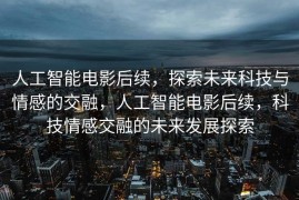 人工智能电影后续，探索未来科技与情感的交融，人工智能电影后续，科技情感交融的未来发展探索