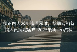 纠正四大常见错误思维，帮助网络营销人员搞定客户-2025最新seo资料