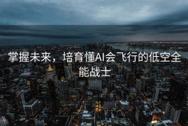 掌握未来，培育懂AI会飞行的低空全能战士