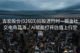 吉宏股份(02603)招股进行时—掘金社交电商蓝海，AI赋能打开估值上行空间