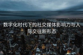 数字化时代下的社交媒体影响力与人际交往新形态
