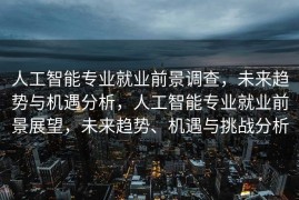 人工智能专业就业前景调查，未来趋势与机遇分析，人工智能专业就业前景展望，未来趋势、机遇与挑战分析