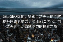 黄山SEO优化，探索自然美景的同时提升网络影响力，黄山SEO优化，自然美景与网络影响力的探索之旅