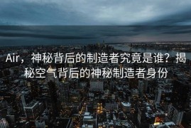 Air，神秘背后的制造者究竟是谁？揭秘空气背后的神秘制造者身份