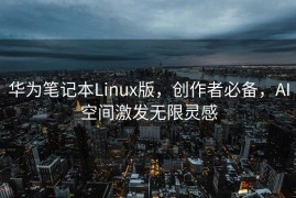 华为笔记本Linux版，创作者必备，AI空间激发无限灵感