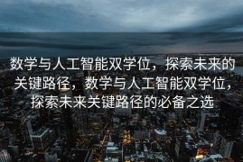 数学与人工智能双学位，探索未来的关键路径，数学与人工智能双学位，探索未来关键路径的必备之选