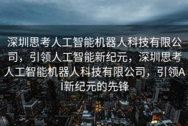 深圳思考人工智能机器人科技有限公司，引领人工智能新纪元，深圳思考人工智能机器人科技有限公司，引领AI新纪元的先锋