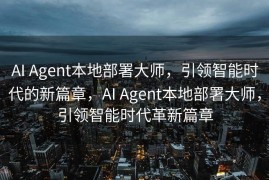 AI Agent本地部署大师，引领智能时代的新篇章，AI Agent本地部署大师，引领智能时代革新篇章