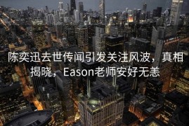 陈奕迅去世传闻引发关注风波，真相揭晓，Eason老师安好无恙